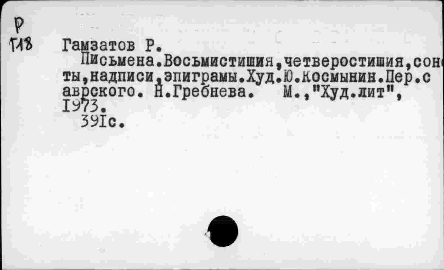 ﻿
Гамзатов Р.
Письмена.Восьмистишия ты,надписи,эпиграмм.Худ ав^ского. Й.Гребнева.
391с.
,четверостишия,сон
•Ю.космынин.Пер.с
М.,"Худ.лит",